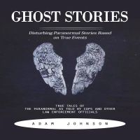 Ghost Stories: Disturbing Paranormal Stories Based on True Events (True Tales of the Paranormal as Told by Cops and Other Law Enforcement Officials)