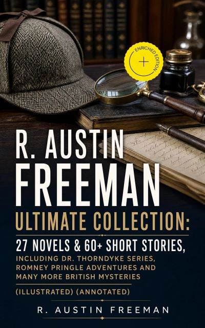 R. AUSTIN FREEMAN Ultimate Collection: 27 Novels & 60+ Short Stories, including Dr. Thorndyke Series, Romney Pringle Adventures and Many More British Mysteries (Illustrated) (Annotated)