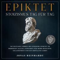 Epiktet - Stoizismus Tag für Tag: 365 zeitlose Lehren des Stoikers Epiktet im modernen Alltag anwenden für mehr Resilienz, Gelassenheit und ein erfülltes Leben - inkl. Reflexion, Übungen, Audios uvm.