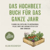 Das Hochbeet Buch für das ganze Jahr: Planung, Bau, Befüllung, Pflanzenauswahl, Pflege, Ernte und Lagerung Step by Step ohne Vorwissen - inkl. Hochbeet Jahreskalender & Bauanleitung