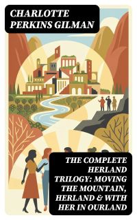 The Complete Herland Trilogy: Moving the Mountain, Herland & With Her in Ourland