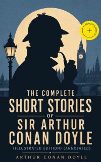 The Complete Short Stories of Sir Arthur Conan Doyle (Illustrated Edition) (Annotated)