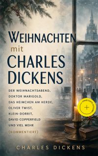 Weihnachten mit Charles Dickens: Der Weihnachtsabend, Doktor Marigold, Das Heimchen am Herde, Oliver Twist, Klein-Dorrit, David Copperfield und viel mehr (Kommentiert)