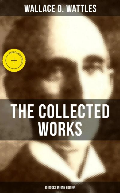 The Collected Works of Wallace D. Wattles (10 Books in One Edition)