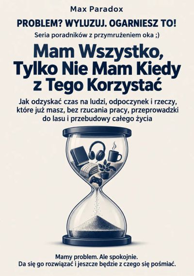 Mam Wszystko, Tylko Nie Mam Kiedy z Tego Korzystać - Jak odzyskać czas na ludzi, odpoczynek i rzeczy, które już masz, bez rzucania pracy, przeprowadzki do lasu i przebudowy całego życia