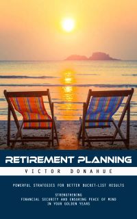 Retirement Planning: Powerful Strategies for Better Bucket-list Results (Strengthening Financial Security and Ensuring Peace of Mind in Your Golden Years)