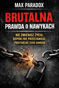 Brutalna prawda o nawykach – Nie zmienisz życia, dopóki nie przestaniesz powtarzać tego samego