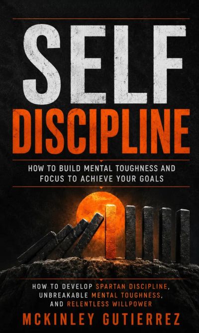 Self Discipline: How to Build Mental Toughness and Focus to Achieve Your Goals (How to Develop Spartan Discipline, Unbreakable Mental Toughness, and Relentless Willpower)