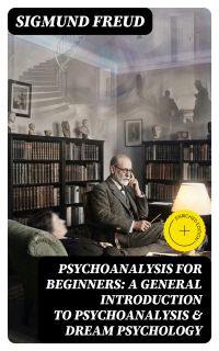 PSYCHOANALYSIS FOR BEGINNERS: A General Introduction to Psychoanalysis & Dream Psychology