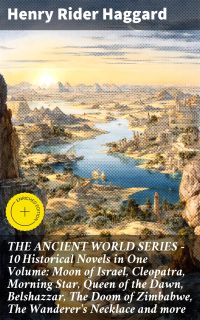 THE ANCIENT WORLD SERIES - 10 Historical Novels in One Volume: Moon of Israel, Cleopatra, Morning Star, Queen of the Dawn, Belshazzar, The Doom of Zimbabwe, The Wanderer's Necklace and more