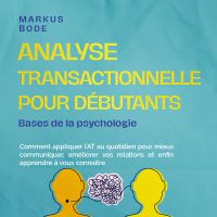Analyse transactionnelle pour débutants – Bases de la psychologie : Comment appliquer l'AT au quotidien pour mieux communiquer, améliorer vos relations et enfin apprendre à vous connaître