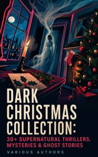 Dark Christmas Collection: 30+ Supernatural Thrillers, Mysteries & Ghost Stories