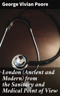 London (Ancient and Modern) from the Sanitary and Medical Point of View