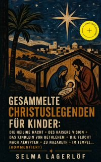 Gesammelte Christuslegenden für Kinder: Die Heilige Nacht + Des Kaisers Vision + Das Kindlein von Bethlehem + Die Flucht nach Aegypten + Zu Nazareth + Im Tempel... (Kommentiert)