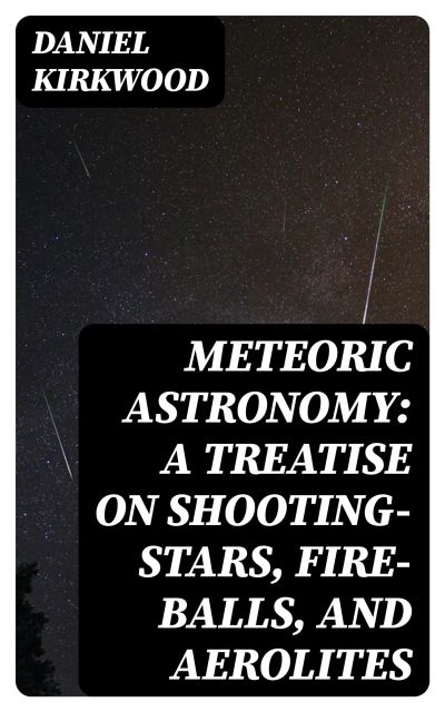Meteoric astronomy: A treatise on shooting-stars, fire-balls, and aerolites
