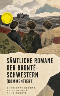 Sämtliche Romane der Brontë-Schwestern (Kommentiert)