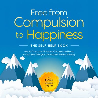 Free from Compulsion to Happiness – The Self-Help Book: How to Overcome All Intrusive Thoughts and Fears, Control Your Thoughts and Establish Positive Thinking – incl. The 7 Best Immediate Help Tips
