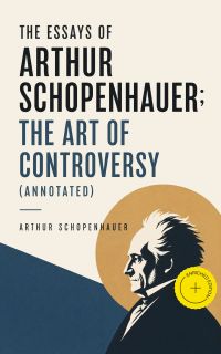 The Essays of Arthur Schopenhauer; the Art of Controversy (Annotated)