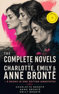 The Complete Novels of Charlotte, Emily & Anne Brontë - 8 Books in One Edition (Annotated)