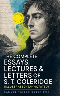 The Complete Essays, Lectures & Letters of S. T. Coleridge (Illustrated) (Annotated)