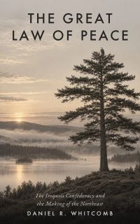 The Great Law of Peace: The Iroquois Confederacy and the Making of the Northeast
