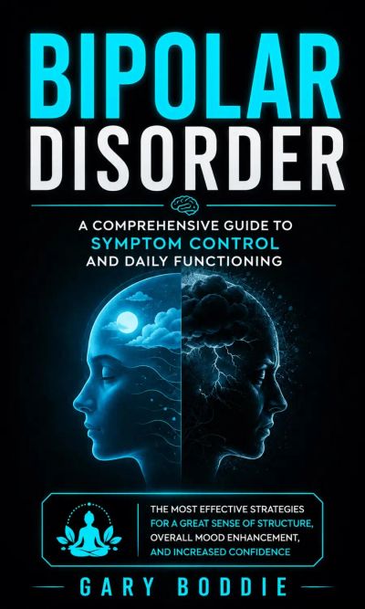 Bipolar Disorder: A Comprehensive Guide to Symptom Control and Daily Functioning (The Most Effective Strategies for a Great Sense of Structure, Overall Mood Enhancement, and Increased Confidence)