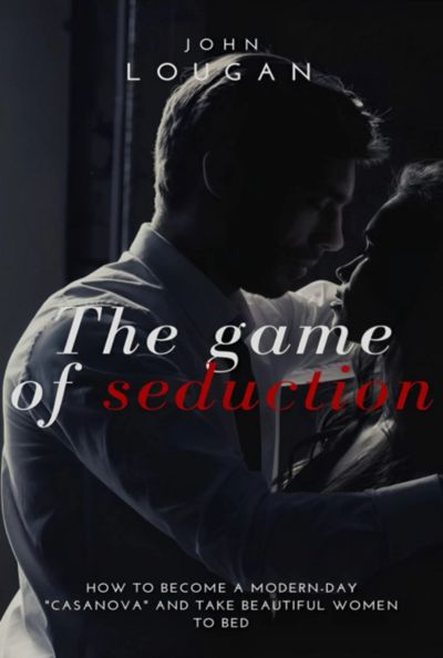 The Game Of Seduction: How To Become A Modern-day "casanova" And Take Beautiful Women To Bed.