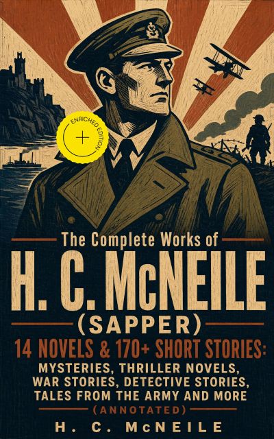 The Complete Works of H. C. McNeile (Sapper) - 14 Novels & 170+ Short Stories: Mysteries, Thriller Novels, War Stories, Detective Stories, Tales from the Army and More (Annotated)