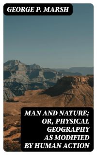 Man and Nature; Or, Physical Geography as Modified by Human Action