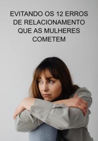 Evitando Os 12 Erros De Relacionamento Que As Mulheres Cometem