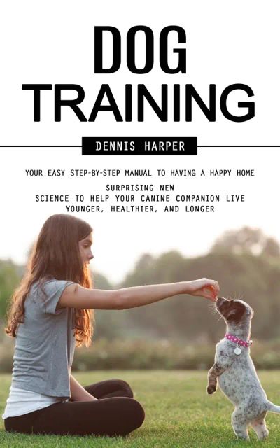 Dog Training: Your Easy Step-by-step Manual to Having a Happy Home (Surprising New Science to Help Your Canine Companion Live Younger, Healthier, and Longer)