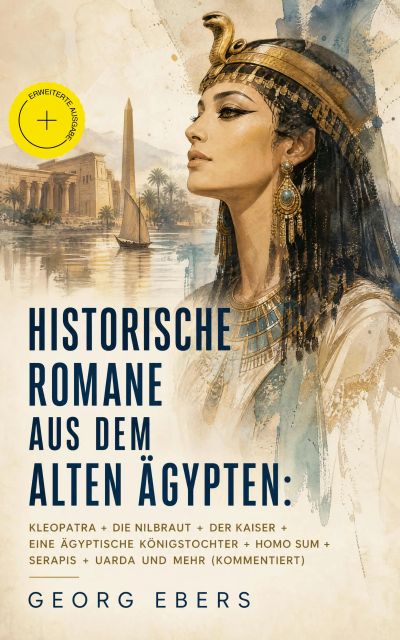 Historische Romane aus dem alten Ägypten: Kleopatra + Die Nilbraut + Der Kaiser + Eine ägyptische Königstochter + Homo sum + Serapis + Uarda und mehr (Kommentiert)