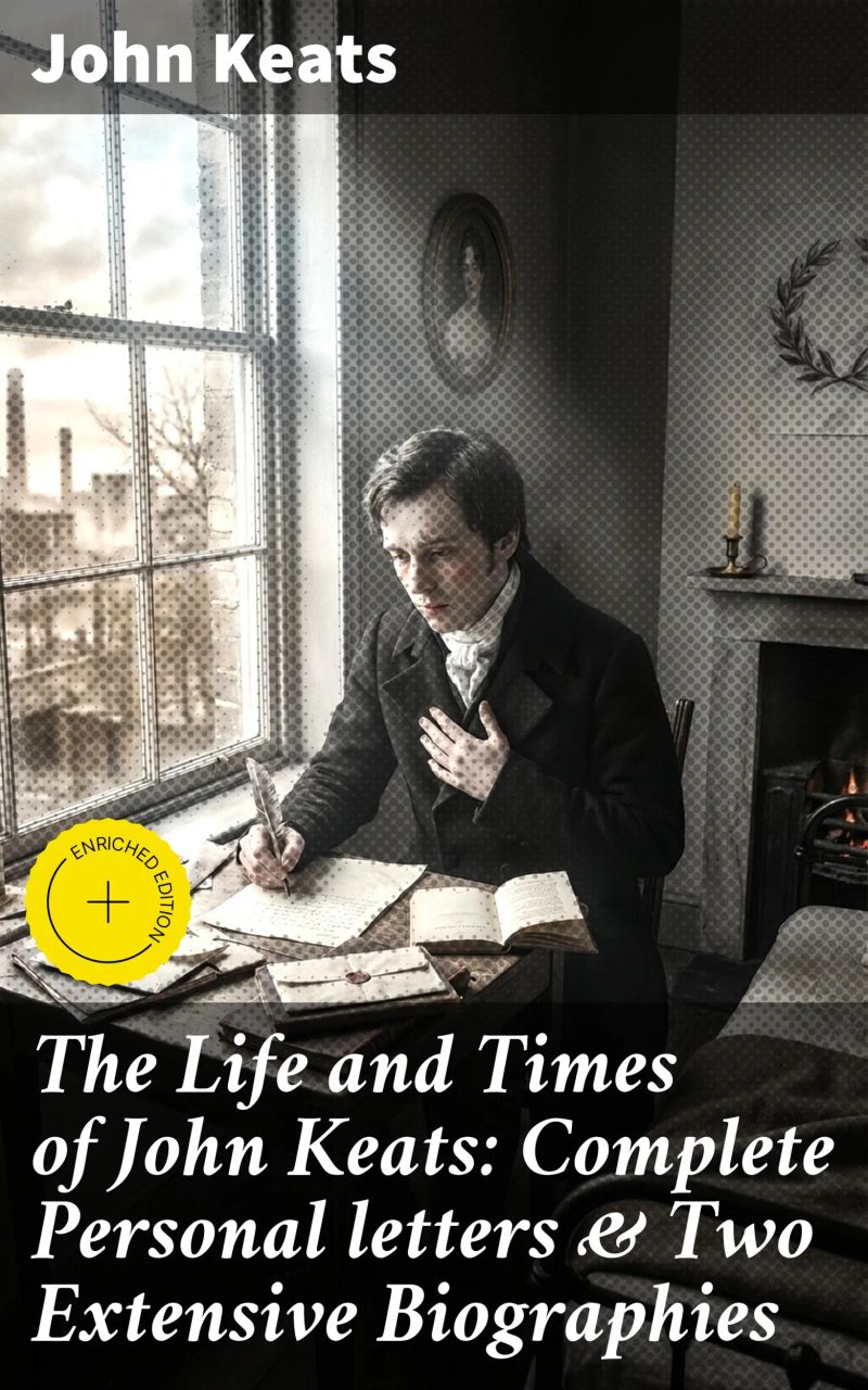 The Life and Times of John Keats: Complete Personal letters & Two Extensive Biographies