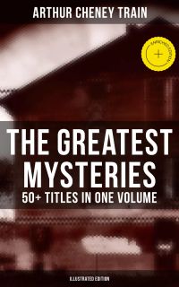 The Greatest Mysteries of Arthur Cheney Train – 50+ Titles in One Volume (Illustrated Edition)