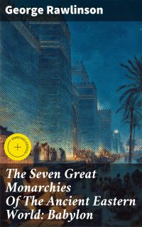 The Seven Great Monarchies Of The Ancient Eastern World: Babylon