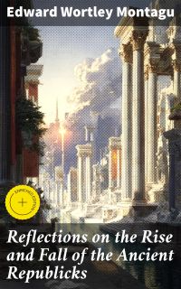 Reflections on the Rise and Fall of the Ancient Republicks