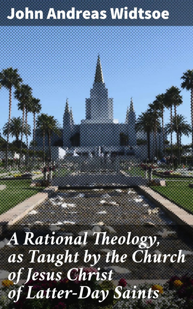 A Rational Theology, as Taught by the Church of Jesus Christ of Latter-Day Saints