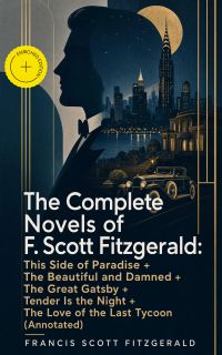 The Complete Novels of F. Scott Fitzgerald: This Side of Paradise + The Beautiful and Damned + The Great Gatsby + Tender Is the Night + The Love of the Last Tycoon (Annotated)