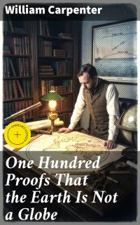 One Hundred Proofs That the Earth Is Not a Globe