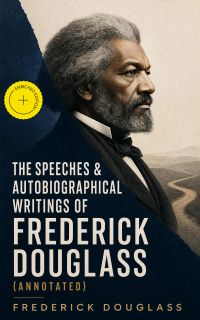 The Speeches & Autobiographical Writings of Frederick Douglass (Annotated)