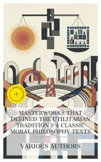 Masterworks That Defined the Utilitarian Tradition – 4 Classic Moral Philosophy Texts