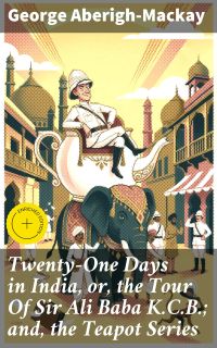 Twenty-One Days in India, or, the Tour Of Sir Ali Baba K.C.B.; and, the Teapot Series