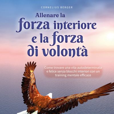 Allenare la forza interiore e la forza di volontà: Come trovare una vita autodeterminata e felice senza blocchi interiori con un training mentale efficace - inclusi i migliori consigli ed esercizi cover