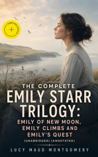 The Complete Emily Starr Trilogy: Emily of New Moon, Emily Climbs and Emily's Quest (Unabridged) (Annotated)