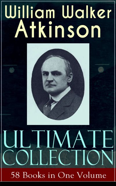 WILLIAM WALKER ATKINSON Ultimate Collection – 58 Books in One Volume