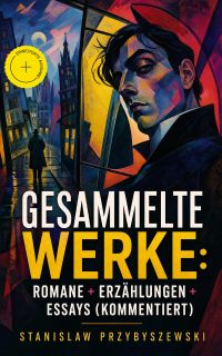 Gesammelte Werke: Romane + Erzählungen + Essays (Kommentiert)
