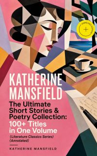 KATHERINE MANSFIELD – The Ultimate Short Stories & Poetry Collection: 100+ Titles in One Volume (Literature Classics Series) (Annotated)