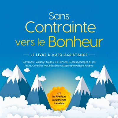 Sans Contrainte vers le Bonheur – Le Livre d'Auto-Assistance : Comment Vaincre Toutes les Pensées Obsessionnelles et les Peurs, Contrôler Vos Pensées et Établir une Pensée Positive – incl. Les 7 Meilleurs Conseils d'Aide Immédiate