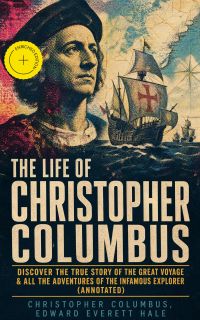 The Life of Christopher Columbus – Discover The True Story of the Great Voyage & All the Adventures of the Infamous Explorer (Annotated)