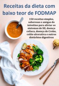 Receitas Da Dieta Com Baixo Teor De Fodmap 150 Receitas Simples, Saborosas E Amigas Do Intestino Para Aliviar Os Sintomas De Sii, Doença Celíaca, Doença De Crohn, Colite Ulcerativa E Outros Distúrbios Digestivos